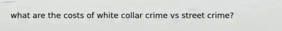 what are the costs of white collar crime vs street crime?