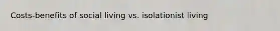 Costs-benefits of social living vs. isolationist living