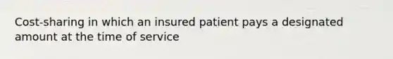 Cost-sharing in which an insured patient pays a designated amount at the time of service