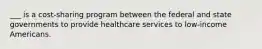 ___ is a cost-sharing program between the federal and state governments to provide healthcare services to low-income Americans.