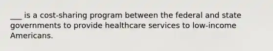 ___ is a cost-sharing program between the federal and state governments to provide healthcare services to low-income Americans.