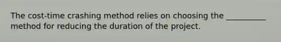 The cost-time crashing method relies on choosing the __________ method for reducing the duration of the project.