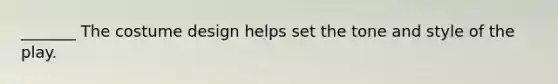 _______ The costume design helps set the tone and style of the play.
