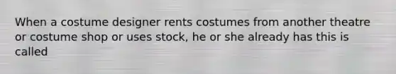 When a costume designer rents costumes from another theatre or costume shop or uses stock, he or she already has this is called