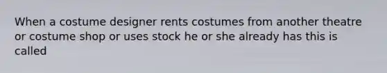 When a costume designer rents costumes from another theatre or costume shop or uses stock he or she already has this is called