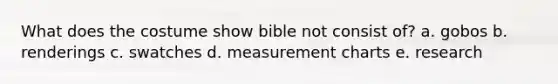 What does the costume show bible not consist of? a. gobos b. renderings c. swatches d. measurement charts e. research