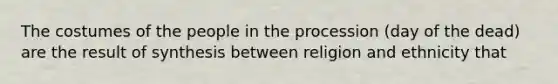 The costumes of the people in the procession (day of the dead) are the result of synthesis between religion and ethnicity that