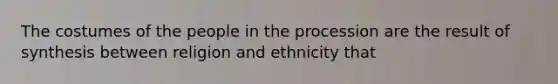 The costumes of the people in the procession are the result of synthesis between religion and ethnicity that