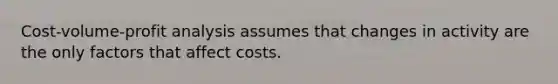 Cost-volume-profit analysis assumes that changes in activity are the only factors that affect costs.