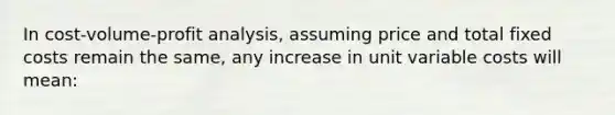 In cost-volume-profit analysis, assuming price and total fixed costs remain the same, any increase in unit variable costs will mean: