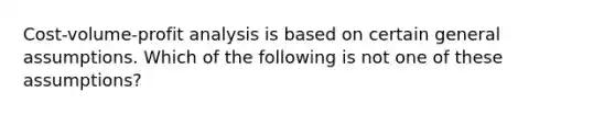 <a href='https://www.questionai.com/knowledge/k57aPd4Q8f-cost-volume-profit-analysis' class='anchor-knowledge'>cost-volume-profit analysis</a> is based on certain general assumptions. Which of the following is not one of these assumptions?