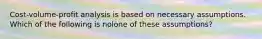 Cost-volume-profit analysis is based on necessary assumptions. Which of the following is nolone of these assumptions?