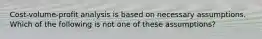 Cost-volume-profit analysis is based on necessary assumptions. Which of the following is not one of these assumptions?