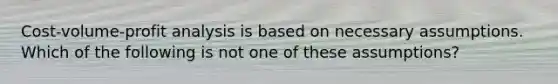 <a href='https://www.questionai.com/knowledge/k57aPd4Q8f-cost-volume-profit-analysis' class='anchor-knowledge'>cost-volume-profit analysis</a> is based on necessary assumptions. Which of the following is not one of these assumptions?
