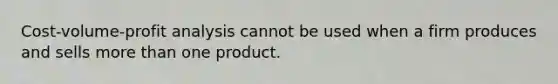 Cost-volume-profit analysis cannot be used when a firm produces and sells more than one product.