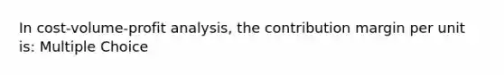 In <a href='https://www.questionai.com/knowledge/k57aPd4Q8f-cost-volume-profit-analysis' class='anchor-knowledge'>cost-volume-profit analysis</a>, the contribution margin per unit is: Multiple Choice