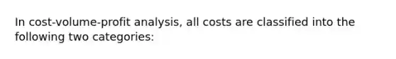 In cost-volume-profit analysis, all costs are classified into the following two categories: