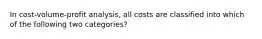 In cost-volume-profit analysis, all costs are classified into which of the following two categories?