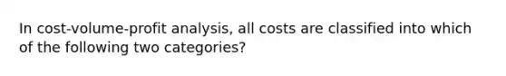 In cost-volume-profit analysis, all costs are classified into which of the following two categories?