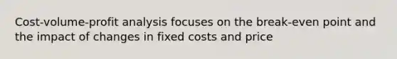 Cost-volume-profit analysis focuses on the break-even point and the impact of changes in fixed costs and price