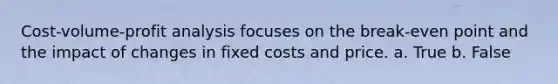 Cost-volume-profit analysis focuses on the break-even point and the impact of changes in fixed costs and price. a. True b. False