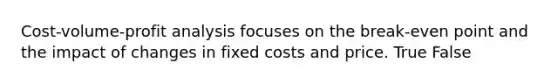 Cost-volume-profit analysis focuses on the break-even point and the impact of changes in fixed costs and price. True False