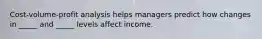 Cost-volume-profit analysis helps managers predict how changes in _____ and _____ levels affect income.