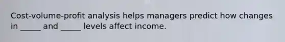 Cost-volume-profit analysis helps managers predict how changes in _____ and _____ levels affect income.