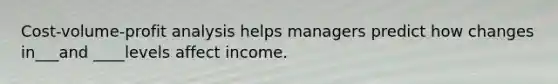Cost-volume-profit analysis helps managers predict how changes in___and ____levels affect income.
