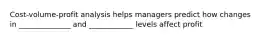 Cost-volume-profit analysis helps managers predict how changes in ______________ and ____________ levels affect profit