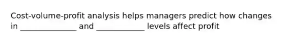 Cost-volume-profit analysis helps managers predict how changes in ______________ and ____________ levels affect profit