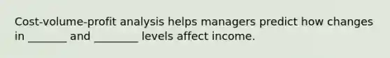 Cost-volume-profit analysis helps managers predict how changes in _______ and ________ levels affect income.