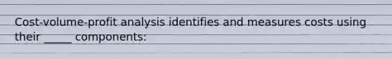 Cost-volume-profit analysis identifies and measures costs using their _____ components: