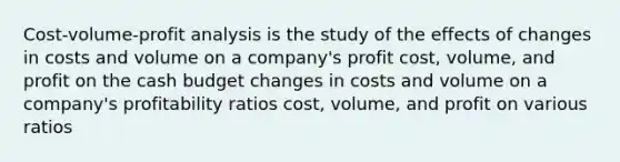 Cost-volume-profit analysis is the study of the effects of changes in costs and volume on a company's profit cost, volume, and profit on the cash budget changes in costs and volume on a company's profitability ratios cost, volume, and profit on various ratios