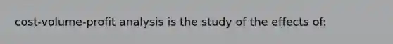cost-volume-profit analysis is the study of the effects of: