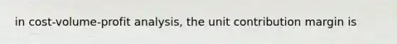 in cost-volume-profit analysis, the unit contribution margin is