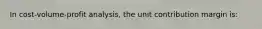 In cost-volume-profit analysis, the unit contribution margin is: