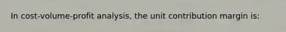 In cost-volume-profit analysis, the unit contribution margin is: