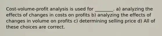 Cost-volume-profit analysis is used for ________. a) analyzing the effects of changes in costs on profits b) analyzing the effects of changes in volume on profits c) determining selling price d) All of these choices are correct.