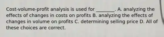 <a href='https://www.questionai.com/knowledge/k57aPd4Q8f-cost-volume-profit-analysis' class='anchor-knowledge'>cost-volume-profit analysis</a> is used for ________. A. analyzing the effects of changes in costs on profits B. analyzing the effects of changes in volume on profits C. determining selling price D. All of these choices are correct.