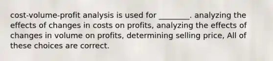 cost-volume-profit analysis is used for ________. analyzing the effects of changes in costs on profits, analyzing the effects of changes in volume on profits, determining selling price, All of these choices are correct.