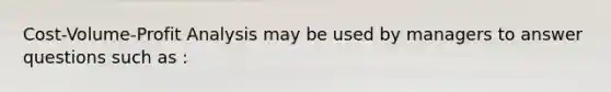 Cost-Volume-Profit Analysis may be used by managers to answer questions such as :