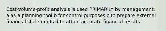 Cost-volume-profit analysis is used PRIMARILY by management: ​a.​as a planning tool ​b.​for control purposes ​c.​to prepare external financial statements ​d.​to attain accurate financial results