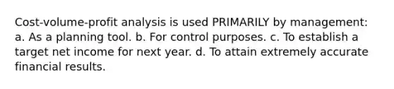 Cost-volume-profit analysis is used PRIMARILY by management: a. As a planning tool. b. For control purposes. c. To establish a target net income for next year. d. To attain extremely accurate financial results.