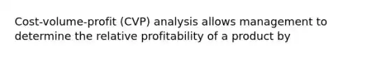 Cost-volume-profit (CVP) analysis allows management to determine the relative profitability of a product by