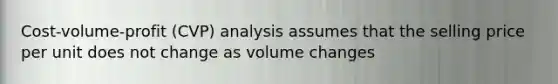 Cost-volume-profit (CVP) analysis assumes that the selling price per unit does not change as volume changes