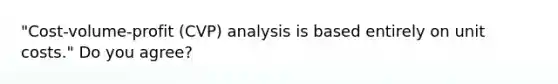 "Cost-volume-profit (CVP) analysis is based entirely on unit costs." Do you agree?