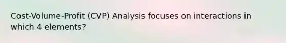 Cost-Volume-Profit (CVP) Analysis focuses on interactions in which 4 elements?