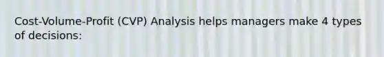 Cost-Volume-Profit (CVP) Analysis helps managers make 4 types of decisions: