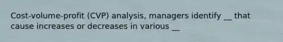 Cost-volume-profit (CVP) analysis, managers identify __ that cause increases or decreases in various __